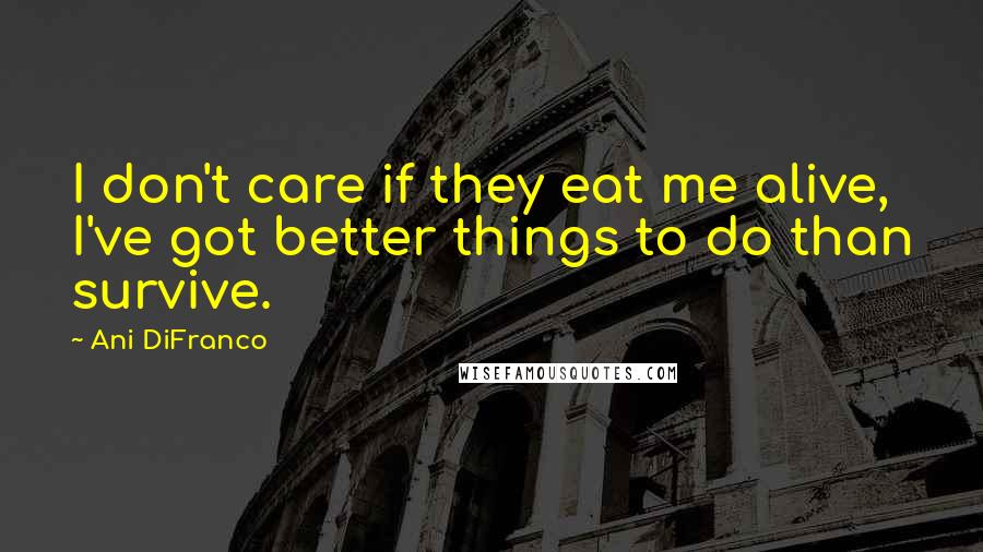 Ani DiFranco Quotes: I don't care if they eat me alive, I've got better things to do than survive.