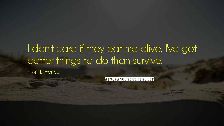 Ani DiFranco Quotes: I don't care if they eat me alive, I've got better things to do than survive.