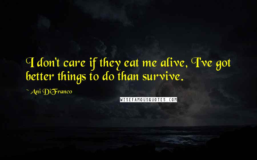 Ani DiFranco Quotes: I don't care if they eat me alive, I've got better things to do than survive.