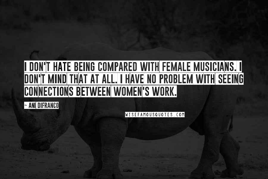 Ani DiFranco Quotes: I don't hate being compared with female musicians. I don't mind that at all. I have no problem with seeing connections between women's work.