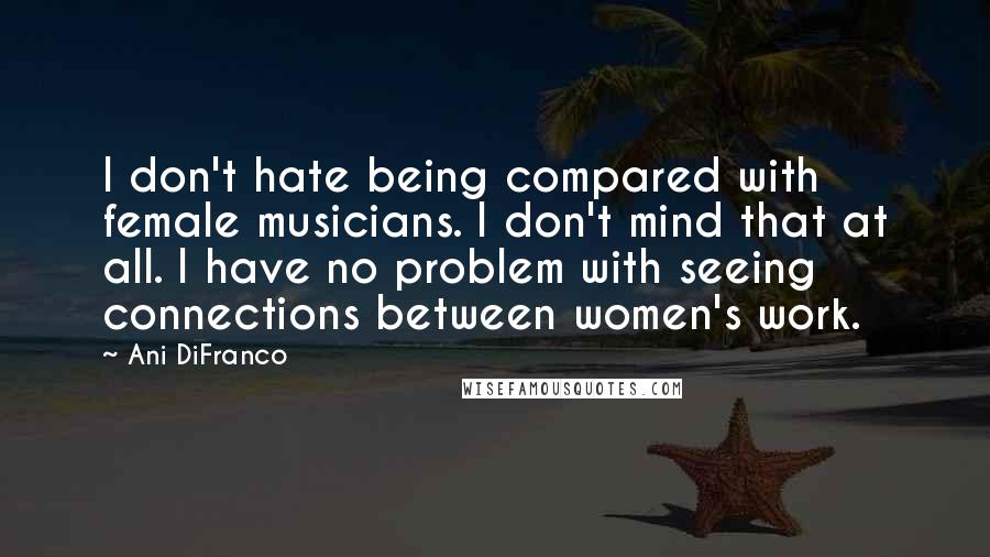 Ani DiFranco Quotes: I don't hate being compared with female musicians. I don't mind that at all. I have no problem with seeing connections between women's work.