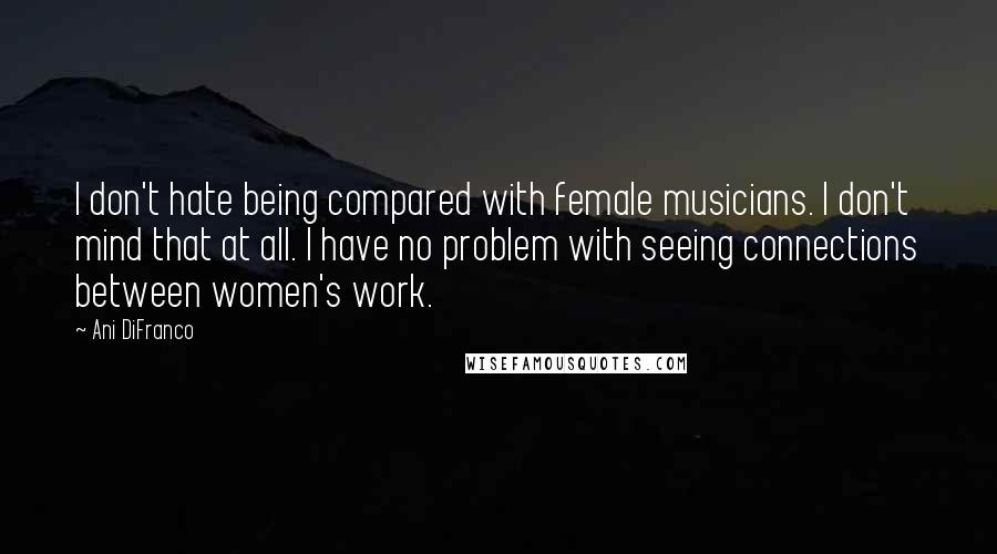 Ani DiFranco Quotes: I don't hate being compared with female musicians. I don't mind that at all. I have no problem with seeing connections between women's work.