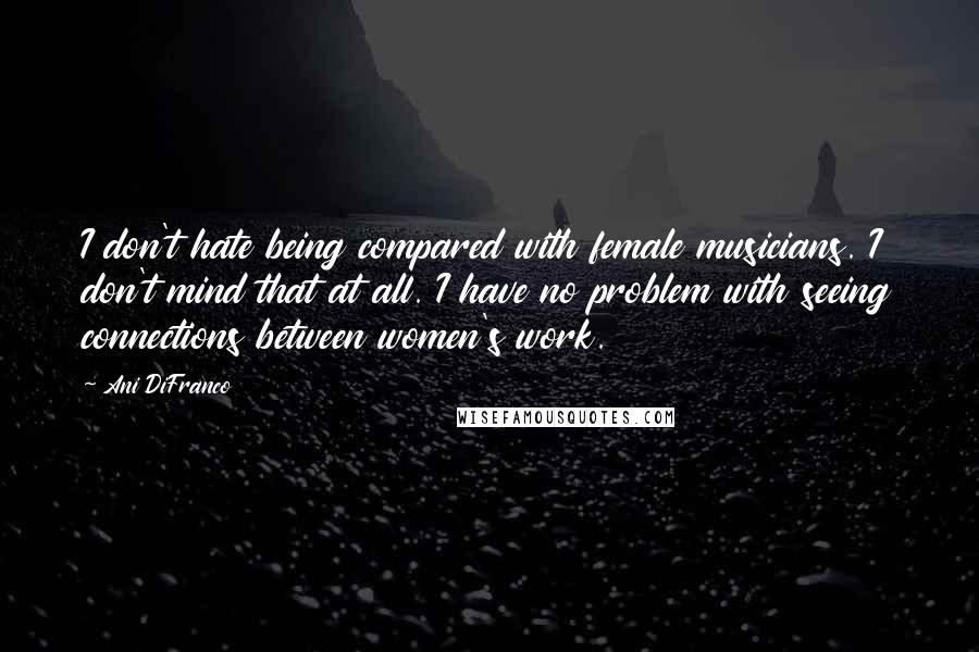 Ani DiFranco Quotes: I don't hate being compared with female musicians. I don't mind that at all. I have no problem with seeing connections between women's work.