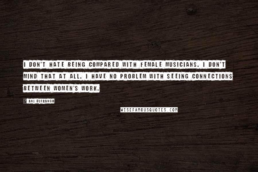 Ani DiFranco Quotes: I don't hate being compared with female musicians. I don't mind that at all. I have no problem with seeing connections between women's work.