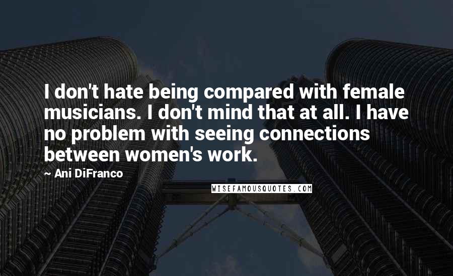 Ani DiFranco Quotes: I don't hate being compared with female musicians. I don't mind that at all. I have no problem with seeing connections between women's work.