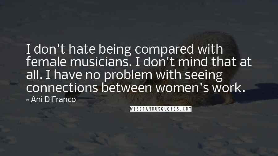 Ani DiFranco Quotes: I don't hate being compared with female musicians. I don't mind that at all. I have no problem with seeing connections between women's work.