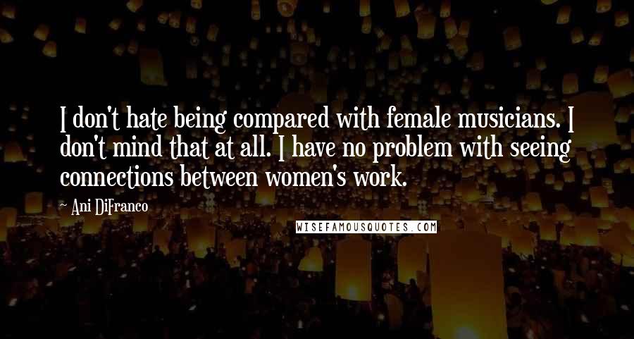 Ani DiFranco Quotes: I don't hate being compared with female musicians. I don't mind that at all. I have no problem with seeing connections between women's work.