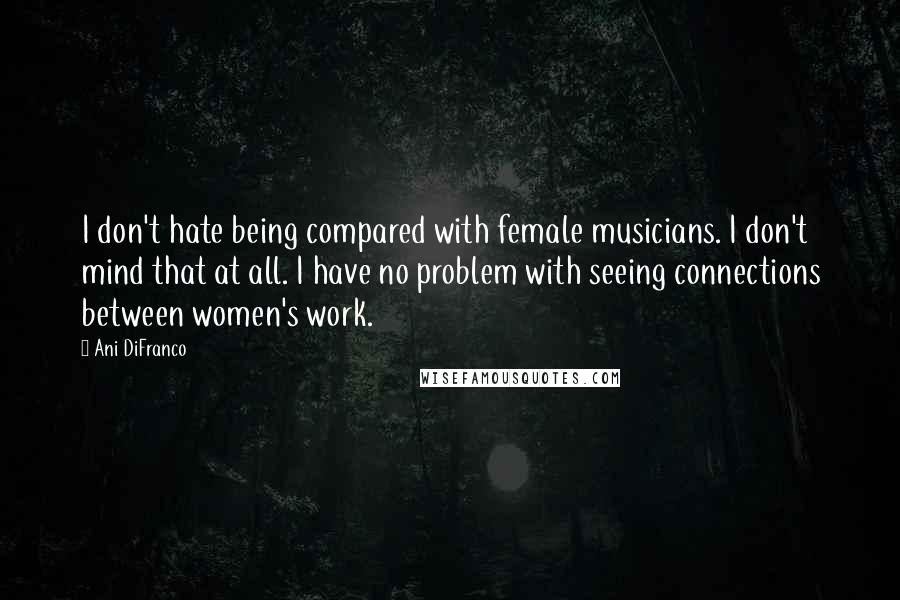 Ani DiFranco Quotes: I don't hate being compared with female musicians. I don't mind that at all. I have no problem with seeing connections between women's work.