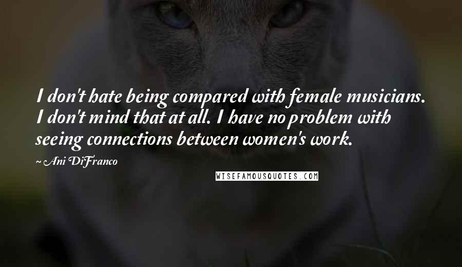 Ani DiFranco Quotes: I don't hate being compared with female musicians. I don't mind that at all. I have no problem with seeing connections between women's work.