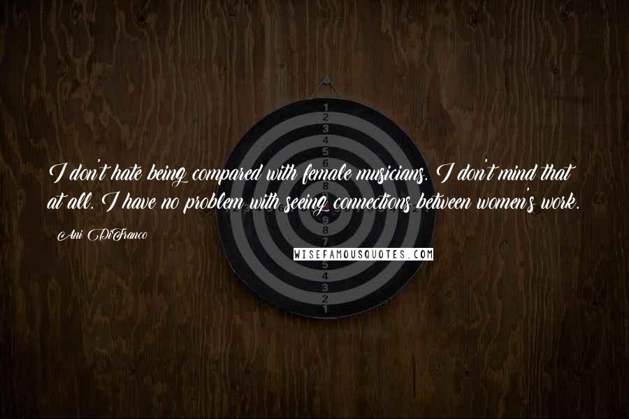 Ani DiFranco Quotes: I don't hate being compared with female musicians. I don't mind that at all. I have no problem with seeing connections between women's work.