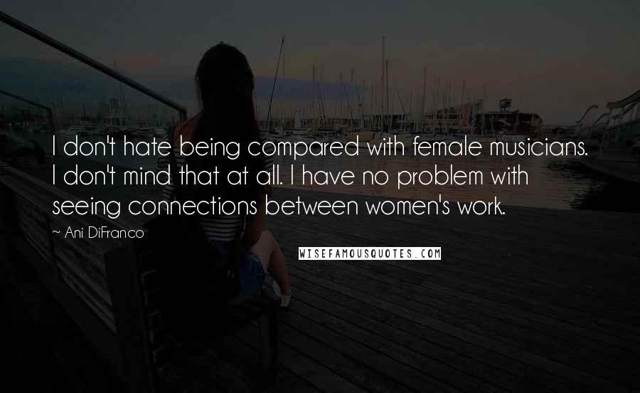 Ani DiFranco Quotes: I don't hate being compared with female musicians. I don't mind that at all. I have no problem with seeing connections between women's work.