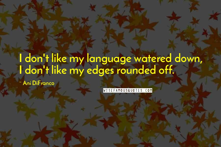 Ani DiFranco Quotes: I don't like my language watered down, I don't like my edges rounded off.