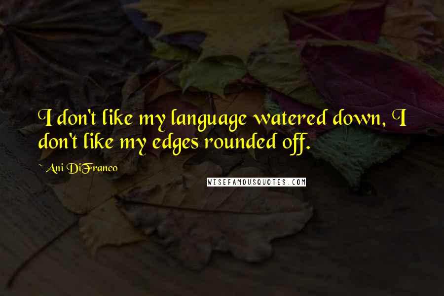 Ani DiFranco Quotes: I don't like my language watered down, I don't like my edges rounded off.