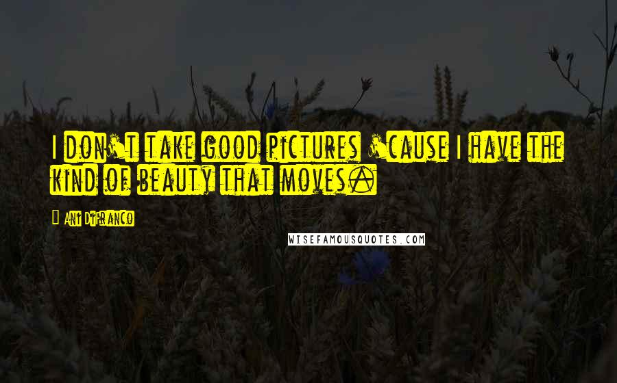 Ani DiFranco Quotes: I don't take good pictures 'cause I have the kind of beauty that moves.