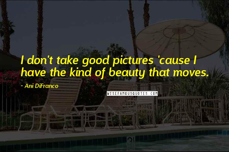 Ani DiFranco Quotes: I don't take good pictures 'cause I have the kind of beauty that moves.