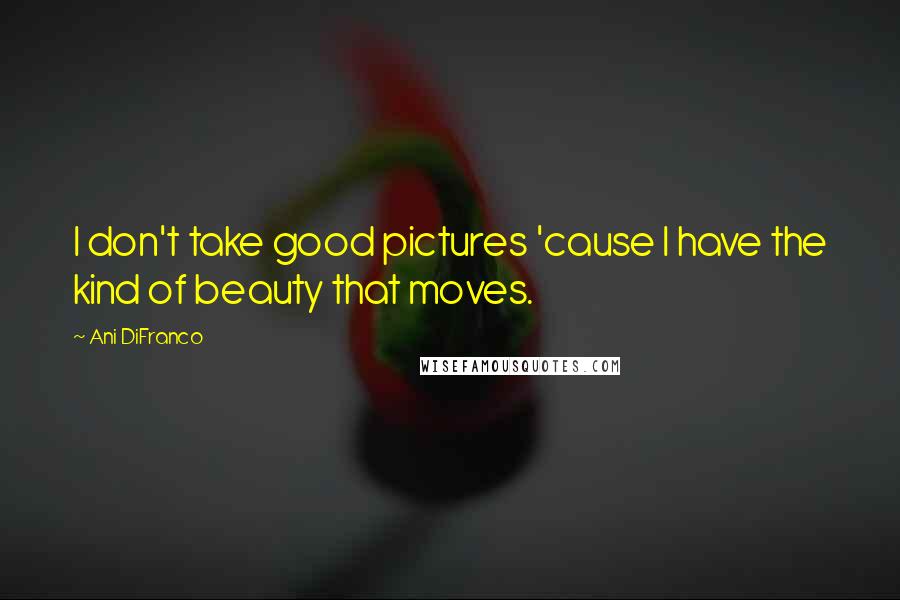 Ani DiFranco Quotes: I don't take good pictures 'cause I have the kind of beauty that moves.