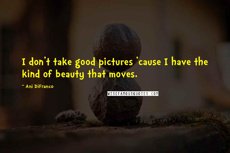 Ani DiFranco Quotes: I don't take good pictures 'cause I have the kind of beauty that moves.