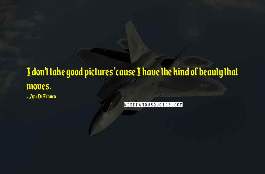 Ani DiFranco Quotes: I don't take good pictures 'cause I have the kind of beauty that moves.