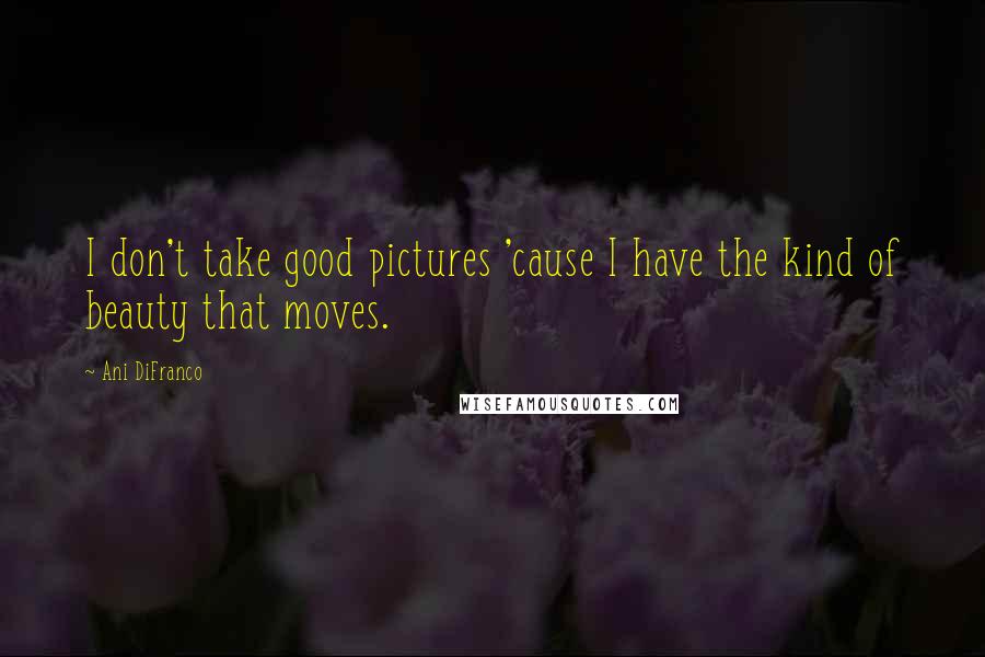 Ani DiFranco Quotes: I don't take good pictures 'cause I have the kind of beauty that moves.