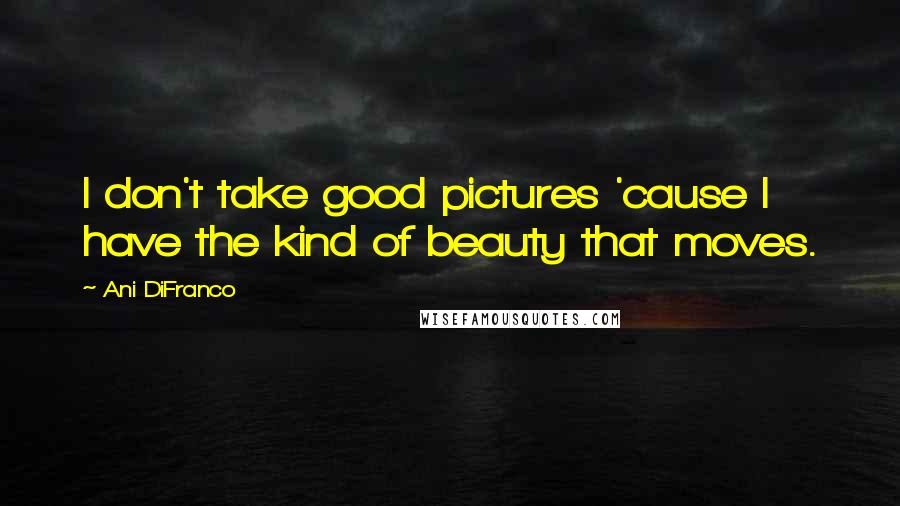 Ani DiFranco Quotes: I don't take good pictures 'cause I have the kind of beauty that moves.