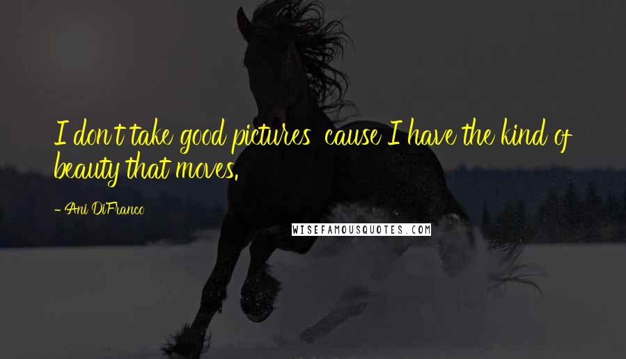 Ani DiFranco Quotes: I don't take good pictures 'cause I have the kind of beauty that moves.