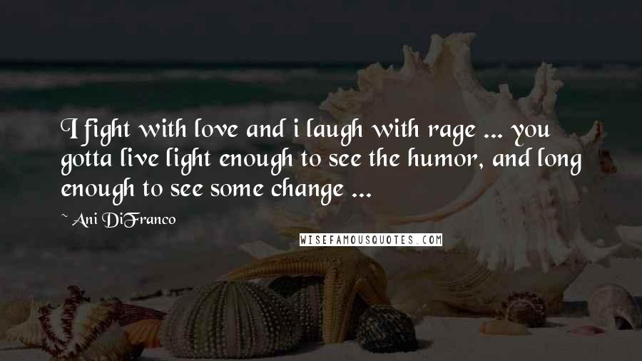 Ani DiFranco Quotes: I fight with love and i laugh with rage ... you gotta live light enough to see the humor, and long enough to see some change ...