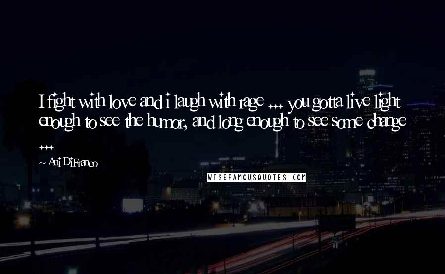 Ani DiFranco Quotes: I fight with love and i laugh with rage ... you gotta live light enough to see the humor, and long enough to see some change ...