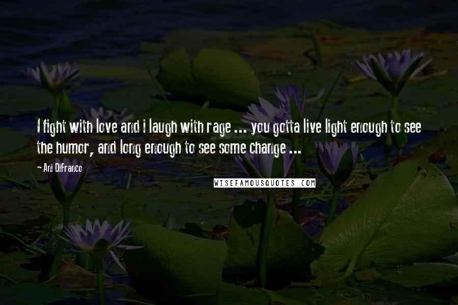 Ani DiFranco Quotes: I fight with love and i laugh with rage ... you gotta live light enough to see the humor, and long enough to see some change ...