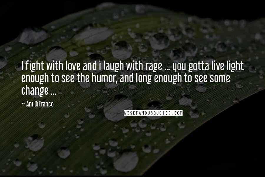 Ani DiFranco Quotes: I fight with love and i laugh with rage ... you gotta live light enough to see the humor, and long enough to see some change ...