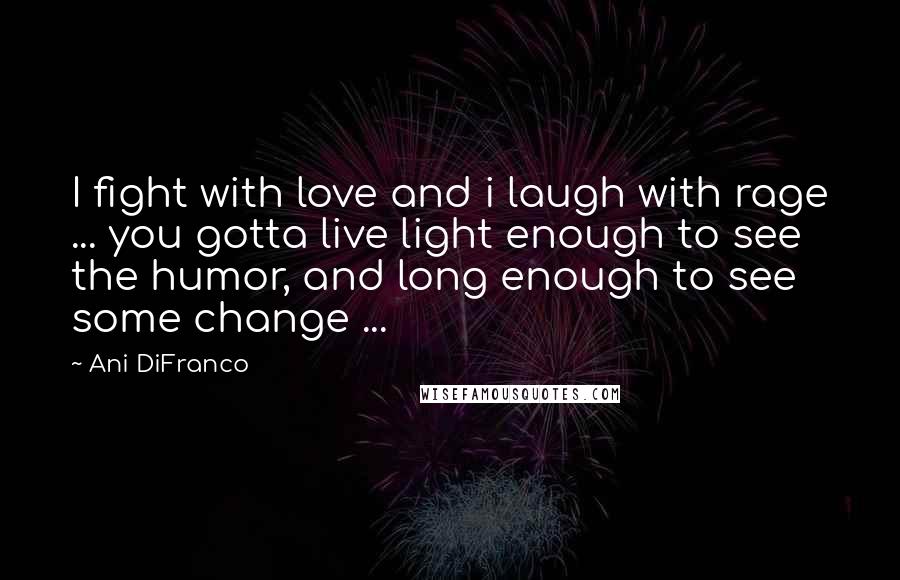 Ani DiFranco Quotes: I fight with love and i laugh with rage ... you gotta live light enough to see the humor, and long enough to see some change ...