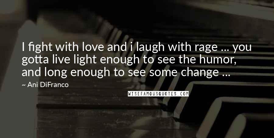 Ani DiFranco Quotes: I fight with love and i laugh with rage ... you gotta live light enough to see the humor, and long enough to see some change ...