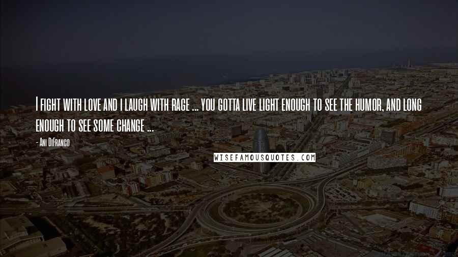 Ani DiFranco Quotes: I fight with love and i laugh with rage ... you gotta live light enough to see the humor, and long enough to see some change ...