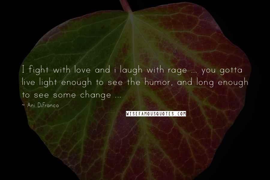 Ani DiFranco Quotes: I fight with love and i laugh with rage ... you gotta live light enough to see the humor, and long enough to see some change ...