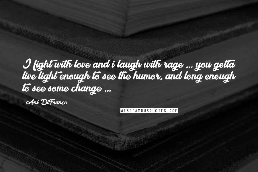 Ani DiFranco Quotes: I fight with love and i laugh with rage ... you gotta live light enough to see the humor, and long enough to see some change ...