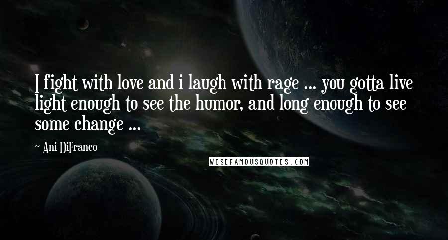 Ani DiFranco Quotes: I fight with love and i laugh with rage ... you gotta live light enough to see the humor, and long enough to see some change ...