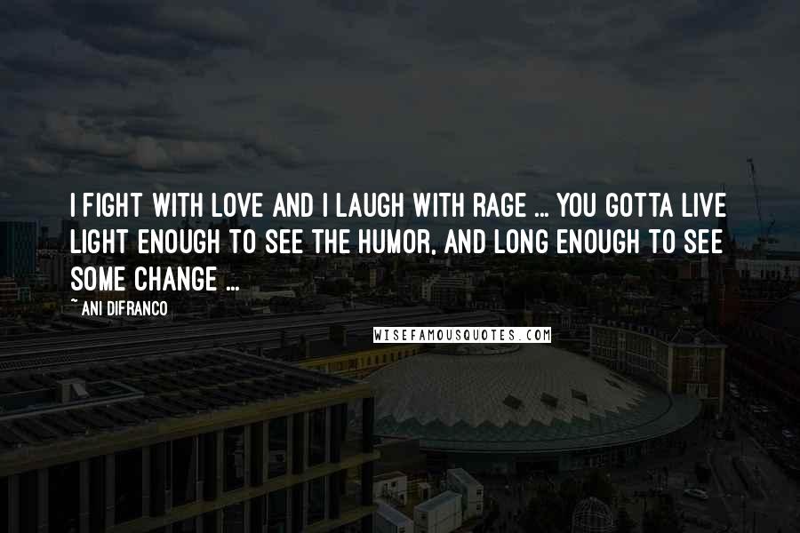 Ani DiFranco Quotes: I fight with love and i laugh with rage ... you gotta live light enough to see the humor, and long enough to see some change ...