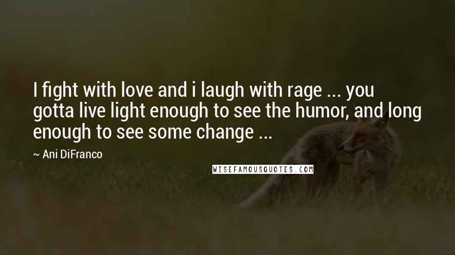 Ani DiFranco Quotes: I fight with love and i laugh with rage ... you gotta live light enough to see the humor, and long enough to see some change ...