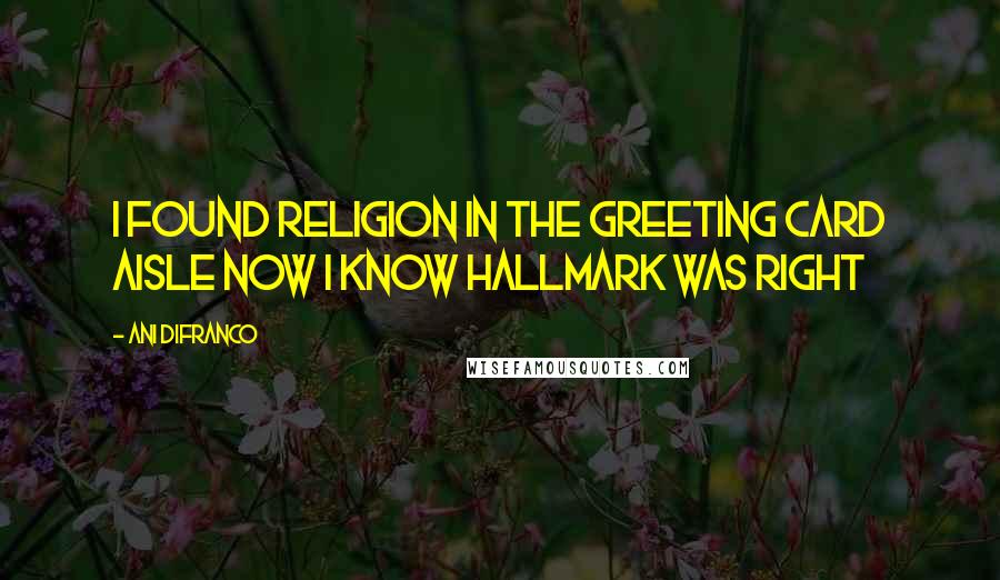 Ani DiFranco Quotes: I found religion in the greeting card aisle now i know hallmark was right