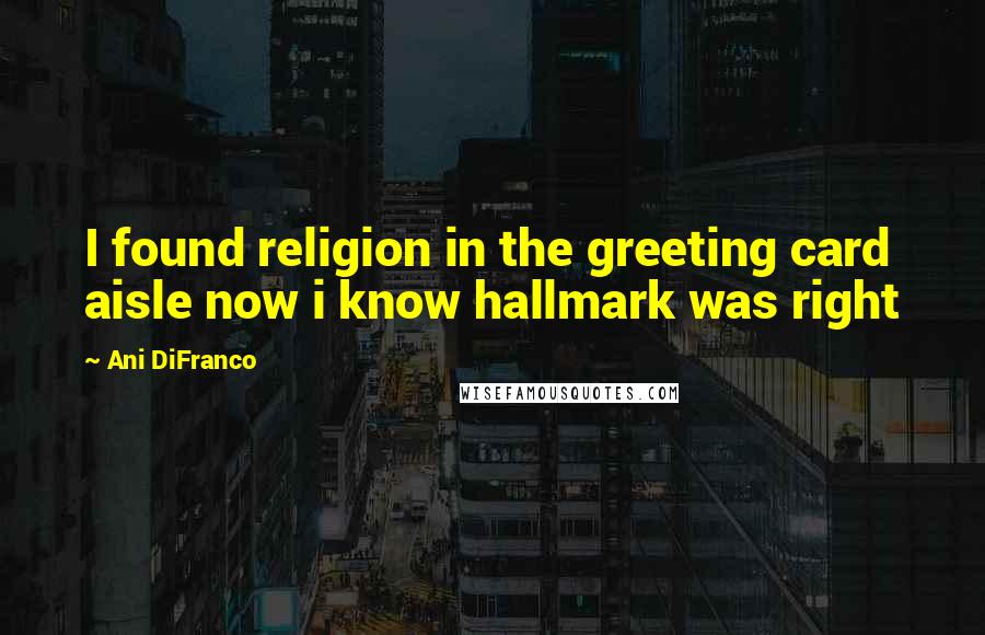 Ani DiFranco Quotes: I found religion in the greeting card aisle now i know hallmark was right