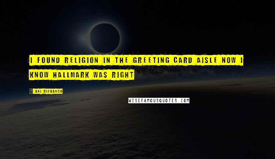 Ani DiFranco Quotes: I found religion in the greeting card aisle now i know hallmark was right