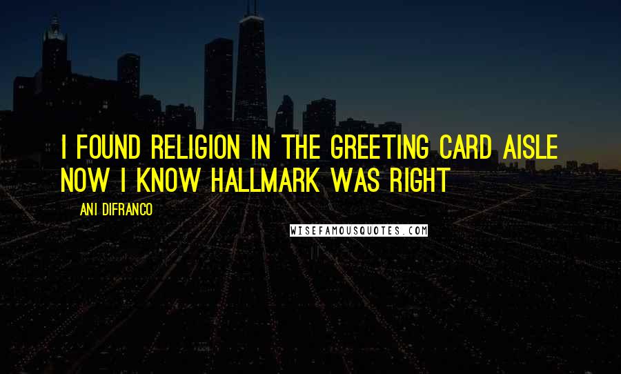 Ani DiFranco Quotes: I found religion in the greeting card aisle now i know hallmark was right