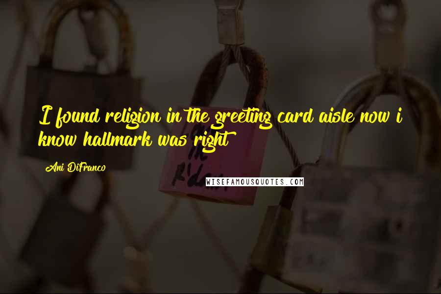 Ani DiFranco Quotes: I found religion in the greeting card aisle now i know hallmark was right