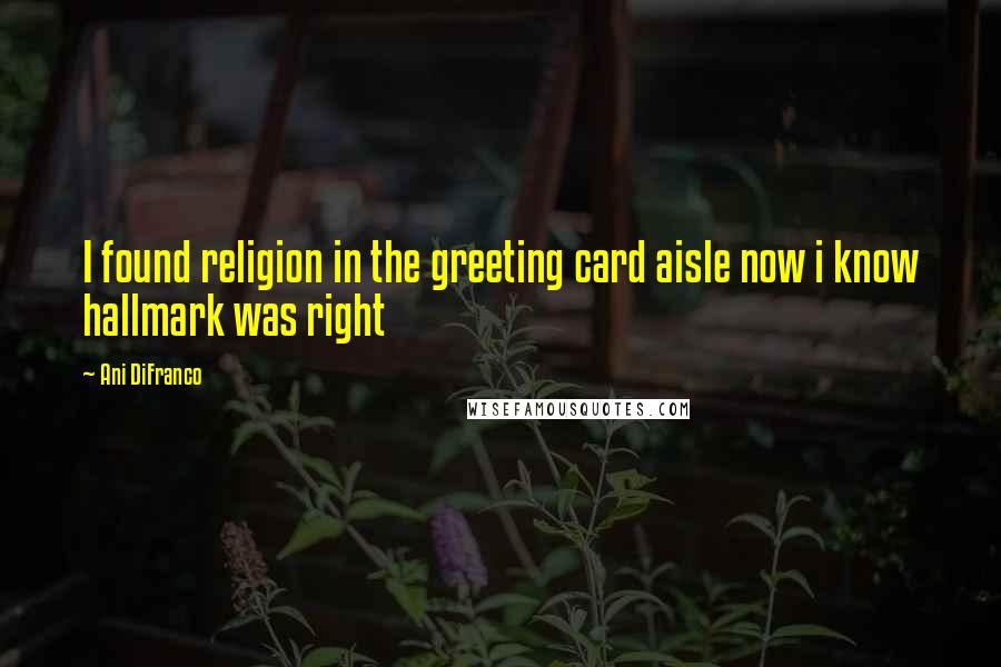 Ani DiFranco Quotes: I found religion in the greeting card aisle now i know hallmark was right