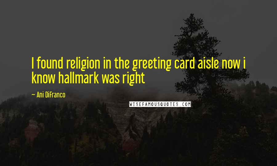 Ani DiFranco Quotes: I found religion in the greeting card aisle now i know hallmark was right