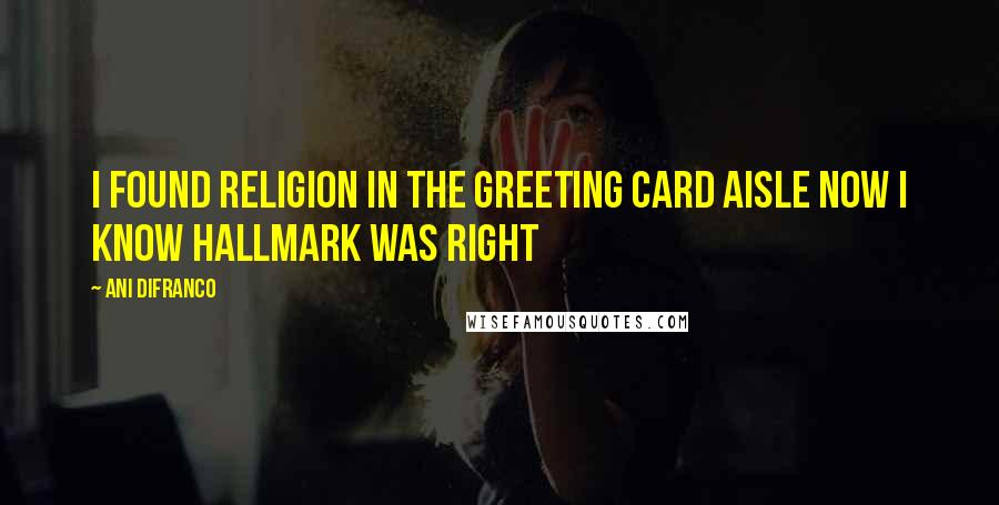 Ani DiFranco Quotes: I found religion in the greeting card aisle now i know hallmark was right