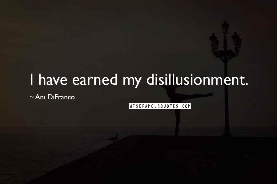 Ani DiFranco Quotes: I have earned my disillusionment.