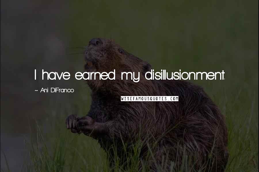 Ani DiFranco Quotes: I have earned my disillusionment.