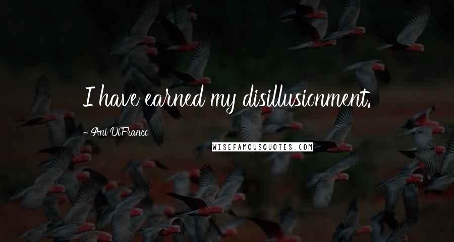 Ani DiFranco Quotes: I have earned my disillusionment.