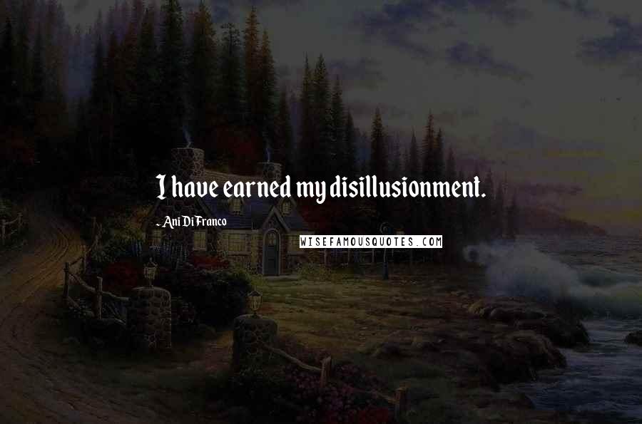 Ani DiFranco Quotes: I have earned my disillusionment.