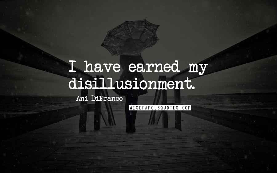 Ani DiFranco Quotes: I have earned my disillusionment.
